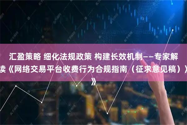 汇盈策略 细化法规政策 构建长效机制——专家解读《网络交易平台收费行为合规指南（征求意见稿）》