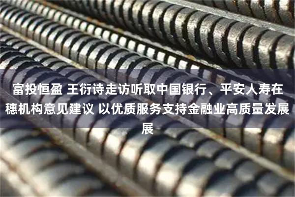 富投恒盈 王衍诗走访听取中国银行、平安人寿在穗机构意见建议 以优质服务支持金融业高质量发展