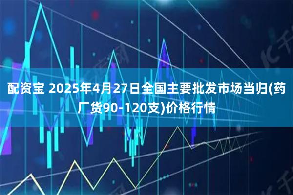 配资宝 2025年4月27日全国主要批发市场当归(药厂货90-120支)价格行情