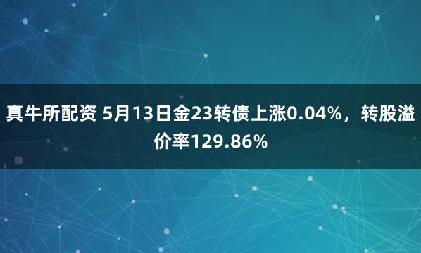 真牛所配资 5月13日金23转债上涨0.04%，转股溢价率129.86%
