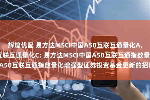 辉煌优配 易方达MSCI中国A50互联互通量化A,易方达MSCI中国A50互联互通量化C: 易方达MSCI中国A50互联互通指数量化增强型证券投资基金更新的招募说明书