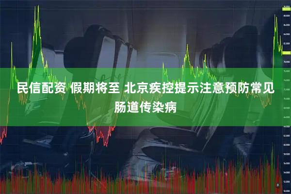 民信配资 假期将至&#32;北京疾控提示注意预防常见肠道传染病