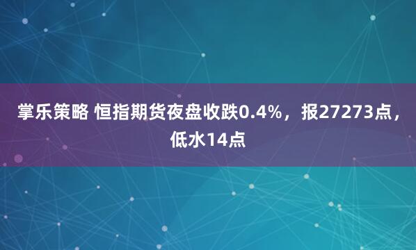 掌乐策略 恒指期货夜盘收跌0.4%，报27273点，低水14点