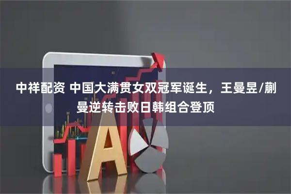 中祥配资 中国大满贯女双冠军诞生，王曼昱/蒯曼逆转击败日韩组合登顶