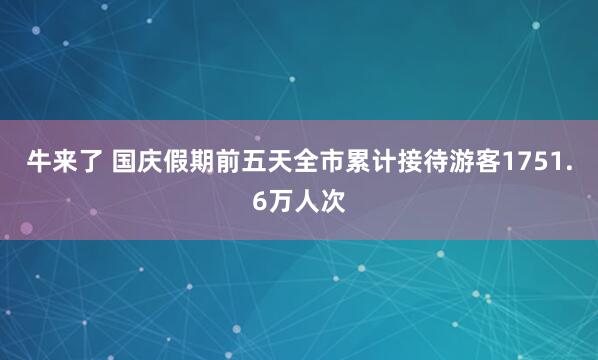 牛来了 国庆假期前五天全市累计接待游客1751.6万人次