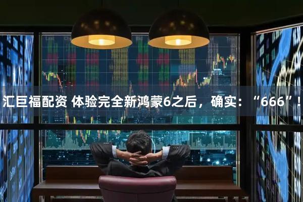 汇巨福配资 体验完全新鸿蒙6之后，确实：“666”！