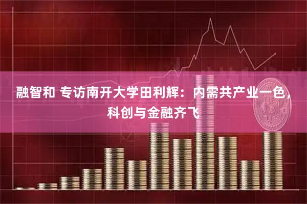 融智和 专访南开大学田利辉：内需共产业一色，科创与金融齐飞
