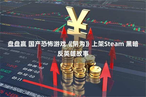 盘盘赢 国产恐怖游戏《阴沟》上架Steam 黑暗反英雄故事