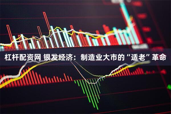 杠杆配资网 银发经济：制造业大市的“适老”革命