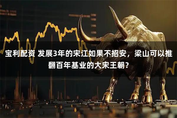 宝利配资 发展3年的宋江如果不招安，梁山可以推翻百年基业的大宋王朝？