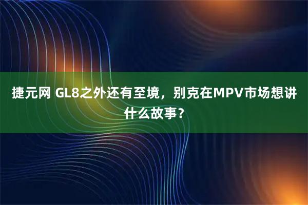 捷元网 GL8之外还有至境，别克在MPV市场想讲什么故事？