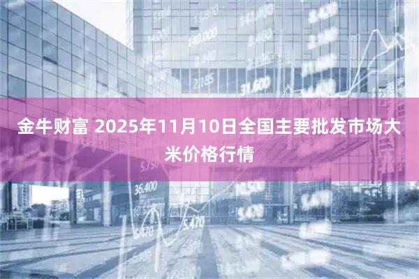 金牛财富 2025年11月10日全国主要批发市场大米价格行情