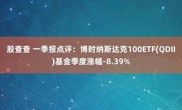 股查查 一季报点评：博时纳斯达克100ETF(QDII)基金季度涨幅-8.39%