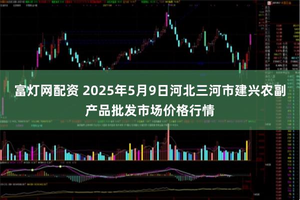 富灯网配资 2025年5月9日河北三河市建兴农副产品批发市场价格行情