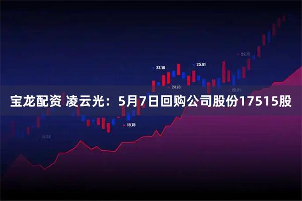宝龙配资 凌云光：5月7日回购公司股份17515股