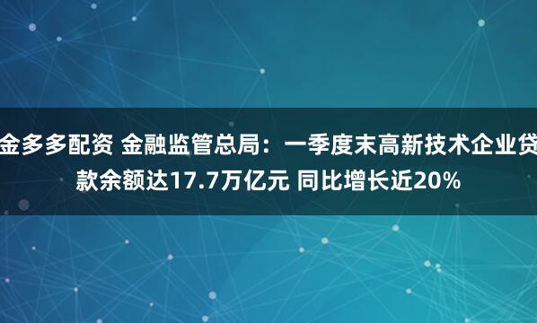 金多多配资 金融监管总局：一季度末高新技术企业贷款余额达17.7万亿元 同比增长近20%