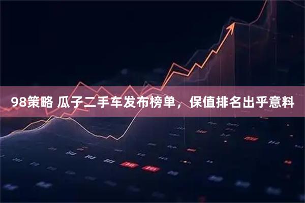 98策略 瓜子二手车发布榜单，保值排名出乎意料