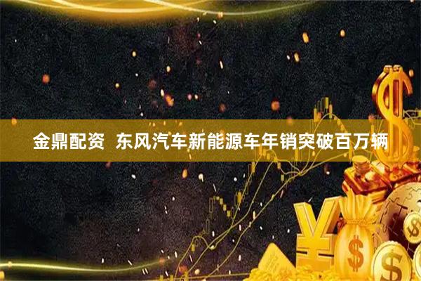 金鼎配资  东风汽车新能源车年销突破百万辆