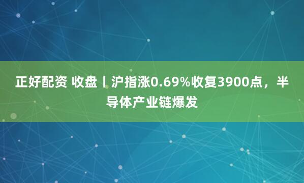 正好配资 收盘丨沪指涨0.69%收复3900点，半导体产业链爆发