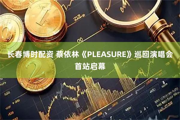长春博时配资 蔡依林《PLEASURE》巡回演唱会首站启幕