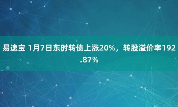 易速宝 1月7日东时转债上涨20%，转股溢价率192.87%