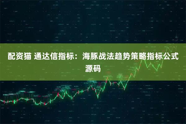 配资猫 通达信指标：海豚战法趋势策略指标公式源码