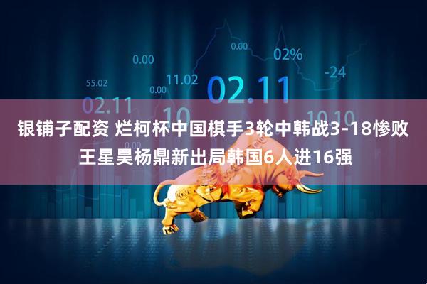 银铺子配资 烂柯杯中国棋手3轮中韩战3-18惨败 王星昊杨鼎新出局韩国6人进16强