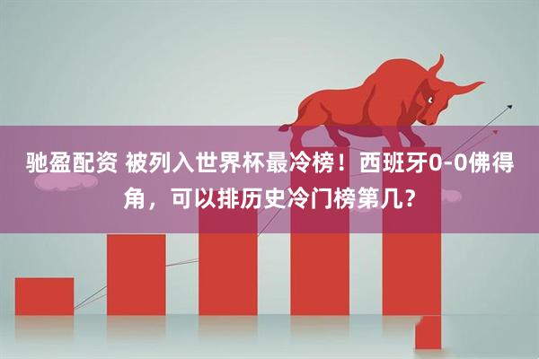驰盈配资 被列入世界杯最冷榜！西班牙0-0佛得角，可以排历史冷门榜第几？