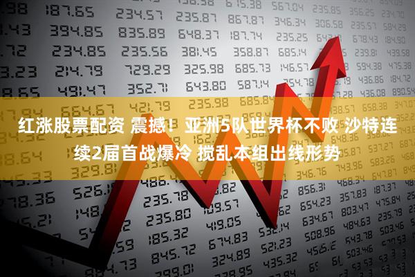 红涨股票配资 震撼！亚洲5队世界杯不败 沙特连续2届首战爆冷 搅乱本组出线形势